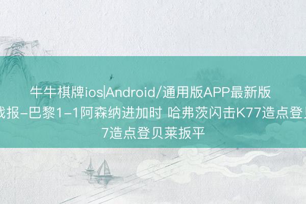 牛牛棋牌ios|Android/通用版APP最新版 90分钟战报-巴黎1-1阿森纳进加时 哈弗茨闪击K77造点登贝莱扳平