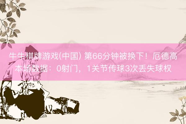 牛牛棋牌游戏(中国) 第66分钟被换下！厄德高本场数据：0射门，1关节传球3次丢失球权