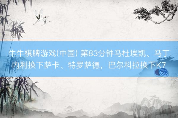 牛牛棋牌游戏(中国) 第83分钟马杜埃凯、马丁内利换下萨卡、特罗萨德，巴尔科拉换下K7