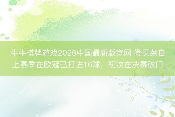 牛牛棋牌游戏2026中国最新版官网 登贝莱自上赛季在欧冠已打进16球，初次在决赛破门