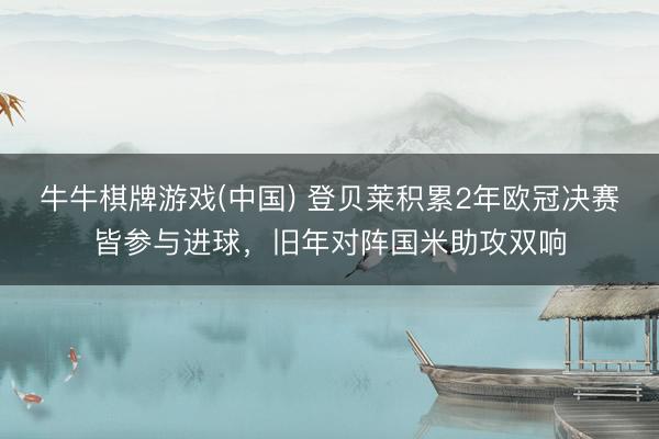 牛牛棋牌游戏(中国) 登贝莱积累2年欧冠决赛皆参与进球，旧年对阵国米助攻双响