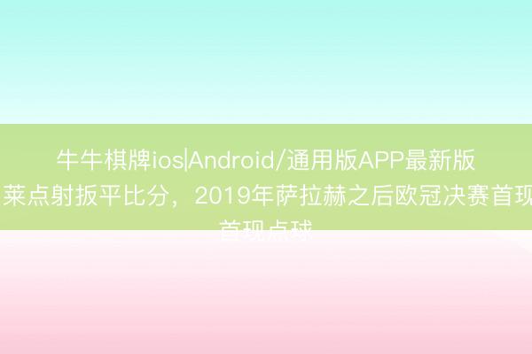 牛牛棋牌ios|Android/通用版APP最新版 登贝莱点射扳平比分,2019年萨拉赫之后欧冠决赛首现点球