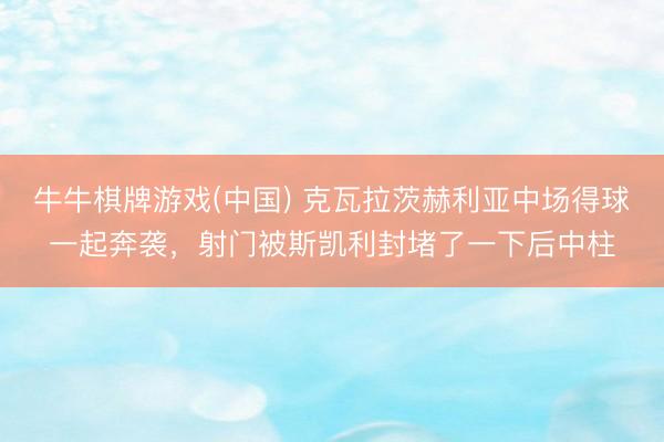 牛牛棋牌游戏(中国) 克瓦拉茨赫利亚中场得球一起奔袭，射门被斯凯利封堵了一下后中柱