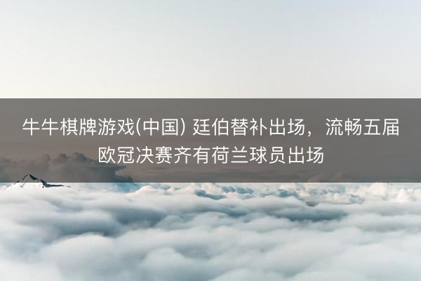牛牛棋牌游戏(中国) 廷伯替补出场,流畅五届欧冠决赛齐有荷兰球员出场