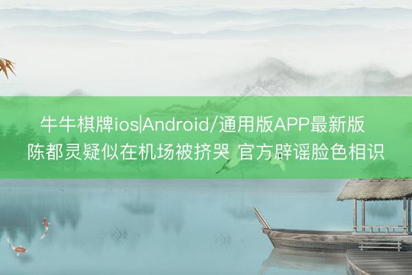 牛牛棋牌ios|Android/通用版APP最新版 陈都灵疑似在机场被挤哭 官方辟谣脸色相识