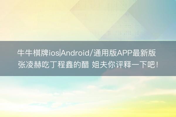 牛牛棋牌ios|Android/通用版APP最新版 张凌赫吃丁程鑫的醋 姐夫你评释一下吧！