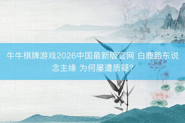牛牛棋牌游戏2026中国最新版官网 白鹿路东说念主缘 为何屡遭质疑?