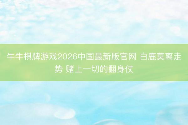 牛牛棋牌游戏2026中国最新版官网 白鹿莫离走势 赌上一切的翻身仗