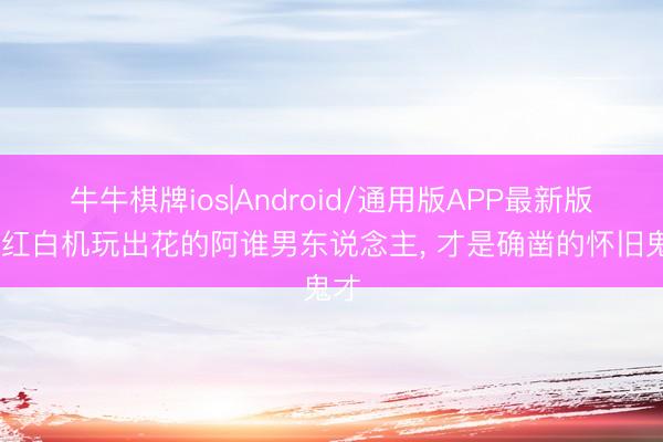 牛牛棋牌ios|Android/通用版APP最新版 把红白机玩出花的阿谁男东说念主， 才是确凿的怀旧鬼才