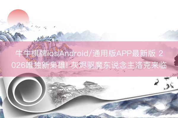 牛牛棋牌ios|Android/通用版APP最新版 2026唯独新枭雄! 灰烬驱魔东说念主洛克来临