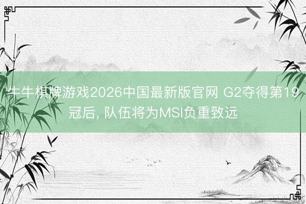 牛牛棋牌游戏2026中国最新版官网 G2夺得第19冠后, 队伍将为MSI负重致远