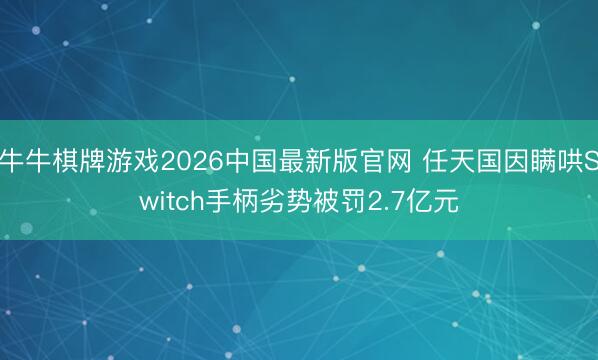 牛牛棋牌游戏2026中国最新版官网 任天国因瞒哄Switch手柄劣势被罚2.7亿元
