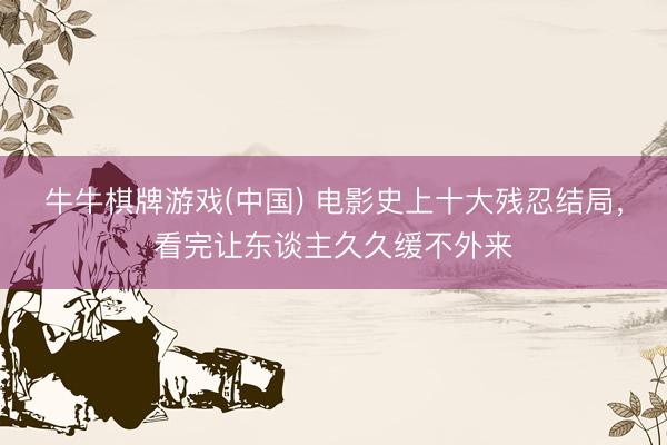 牛牛棋牌游戏(中国) 电影史上十大残忍结局，看完让东谈主久久缓不外来