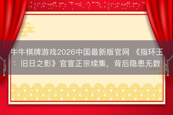 牛牛棋牌游戏2026中国最新版官网 《指环王：旧日之影》官宣正宗续集，背后隐患无数