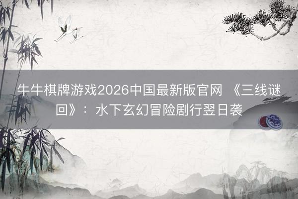 牛牛棋牌游戏2026中国最新版官网 《三线谜回》：水下玄幻冒险剧行翌日袭