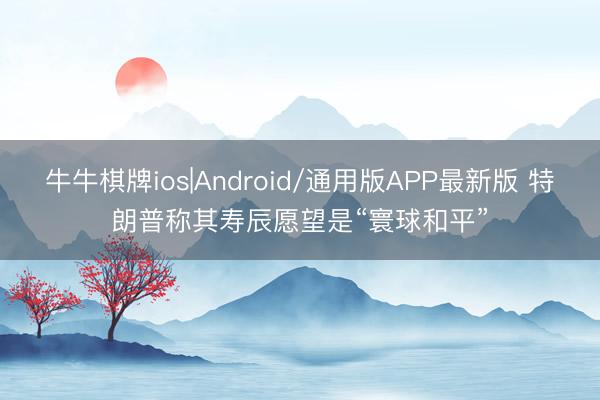 牛牛棋牌ios|Android/通用版APP最新版 特朗普称其寿辰愿望是“寰球和平”