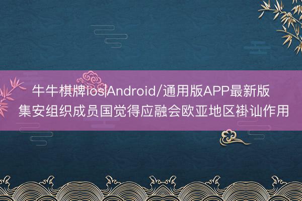 牛牛棋牌ios|Android/通用版APP最新版 集安组织成员国觉得应融会欧亚地区褂讪作用