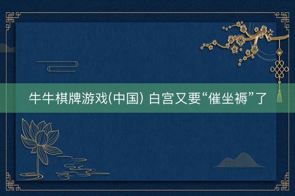 牛牛棋牌游戏(中国) 白宫又要“催坐褥”了