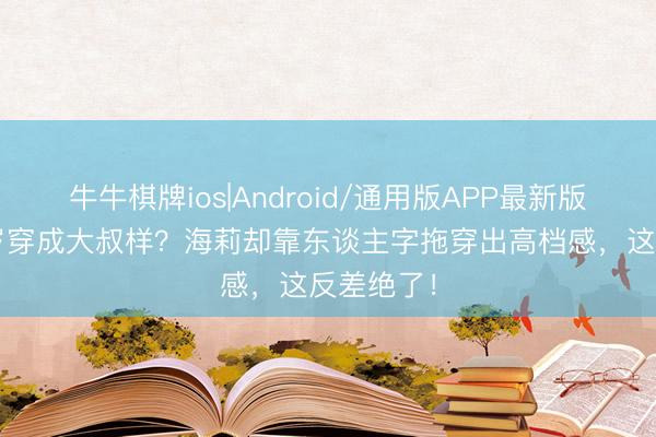 牛牛棋牌ios|Android/通用版APP最新版 比伯24岁穿成大叔样？海莉却靠东谈主字拖穿出高档感，这反差绝了！