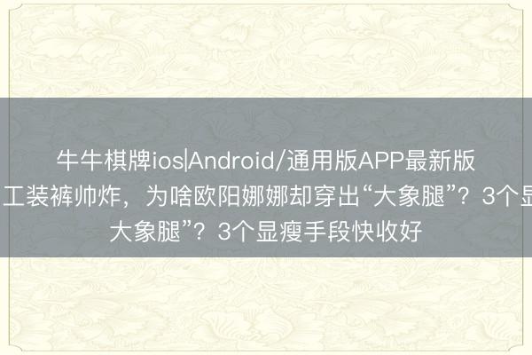 牛牛棋牌ios|Android/通用版APP最新版 173cm宋佳穿工装裤帅炸，为啥欧阳娜娜却穿出“大象腿”？3个显瘦手段快收好