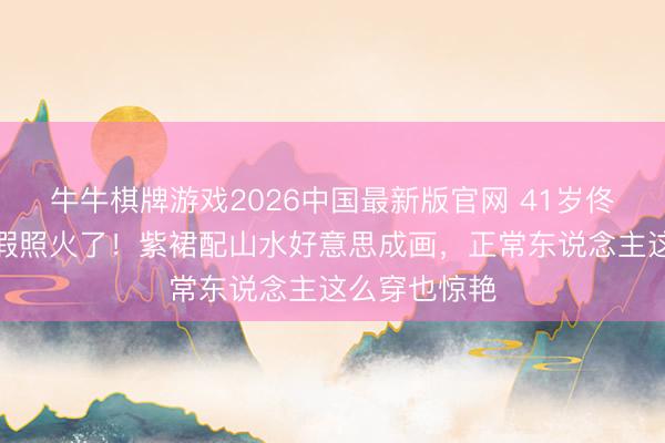 牛牛棋牌游戏2026中国最新版官网 41岁佟丽娅崇左度假照火了！紫裙配山水好意思成画，正常东说念主这么穿也惊艳
