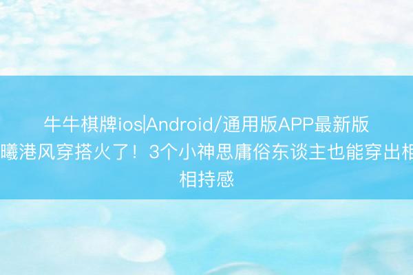 牛牛棋牌ios|Android/通用版APP最新版 钟楚曦港风穿搭火了！3个小神思庸俗东谈主也能穿出相持感