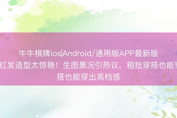 牛牛棋牌ios|Android/通用版APP最新版 43岁孙俪红发造型太惊艳！生图景况引热议，粗拙穿搭也能穿出高档感