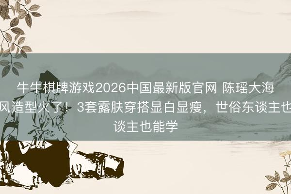 牛牛棋牌游戏2026中国最新版官网 陈瑶大海浪港风造型火了！3套露肤穿搭显白显瘦，世俗东谈主也能学
