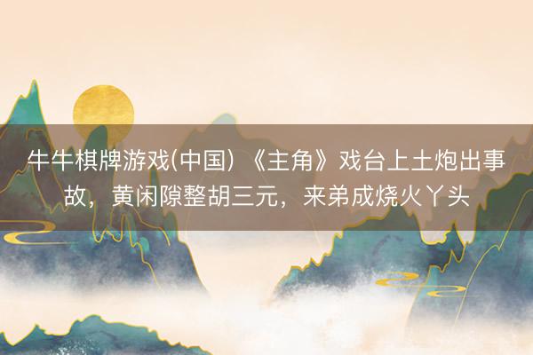 牛牛棋牌游戏(中国) 《主角》戏台上土炮出事故，黄闲隙整胡三元，来弟成烧火丫头