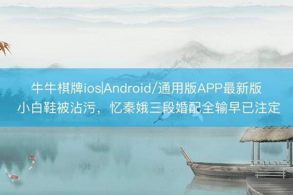 牛牛棋牌ios|Android/通用版APP最新版 小白鞋被沾污，忆秦娥三段婚配全输早已注定