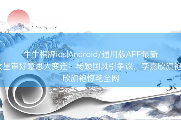 牛牛棋牌ios|Android/通用版APP最新版 混血女星审好意思大变迁:杨颖国风引争议,李嘉欣旗袍惊艳全网