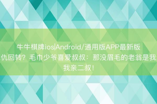 牛牛棋牌ios|Android/通用版APP最新版 朱门恩仇回转？毛巾少爷喜爱叔叔：那没眉毛的老翁是我亲二叔！
