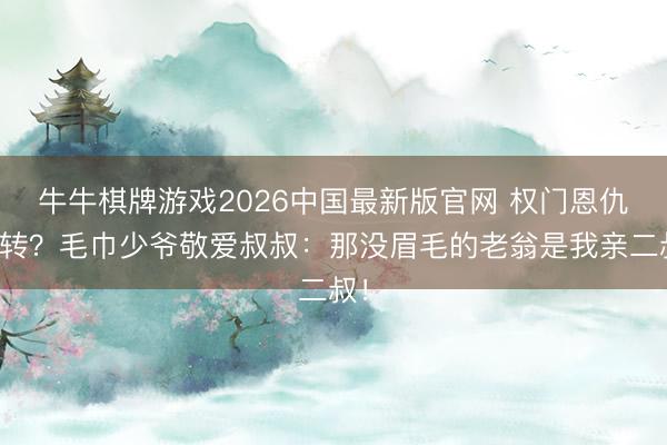 牛牛棋牌游戏2026中国最新版官网 权门恩仇回转？毛巾少爷敬爱叔叔：那没眉毛的老翁是我亲二叔！