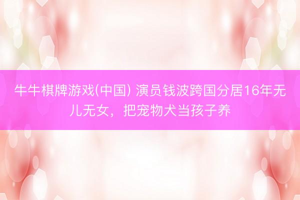 牛牛棋牌游戏(中国) 演员钱波跨国分居16年无儿无女，把宠物犬当孩子养
