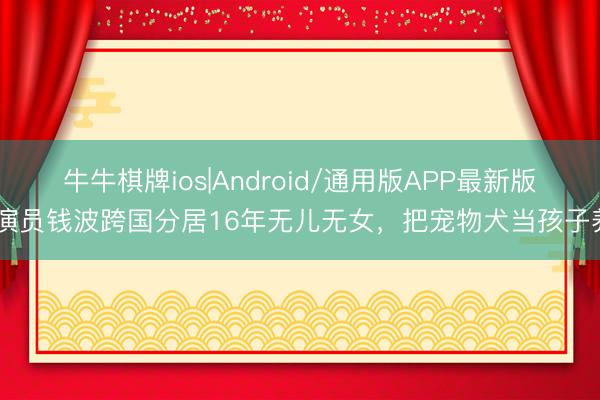 牛牛棋牌ios|Android/通用版APP最新版 演员钱波跨国分居16年无儿无女，把宠物犬当孩子养