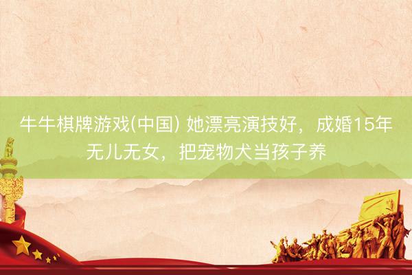 牛牛棋牌游戏(中国) 她漂亮演技好，成婚15年无儿无女，把宠物犬当孩子养
