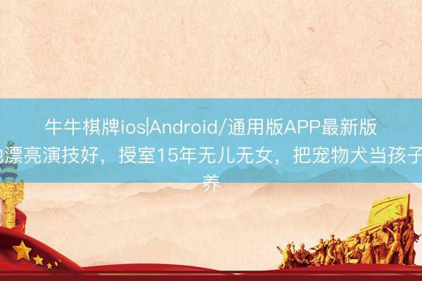 牛牛棋牌ios|Android/通用版APP最新版 她漂亮演技好，授室15年无儿无女，把宠物犬当孩子养