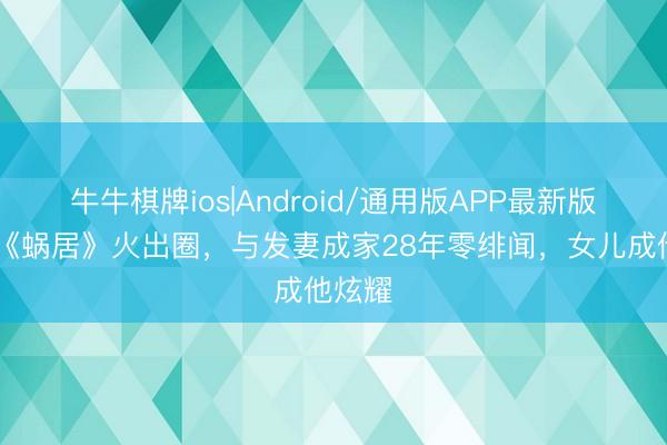 牛牛棋牌ios|Android/通用版APP最新版 他凭《蜗居》火出圈，与发妻成家28年零绯闻，女儿成他炫耀
