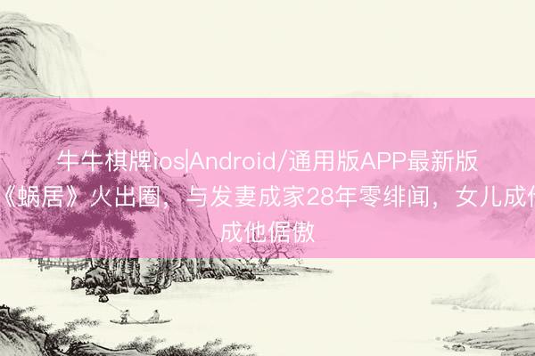 牛牛棋牌ios|Android/通用版APP最新版 他凭《蜗居》火出圈，与发妻成家28年零绯闻，女儿成他倨傲