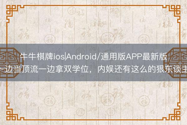 牛牛棋牌ios|Android/通用版APP最新版 一边当顶流一边拿双学位，内娱还有这么的狠东谈主？