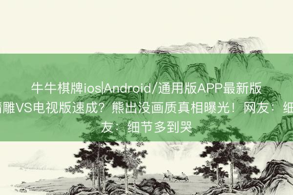 牛牛棋牌ios|Android/通用版APP最新版 影院级精雕VS电视版速成？熊出没画质真相曝光！网友：细节多到哭