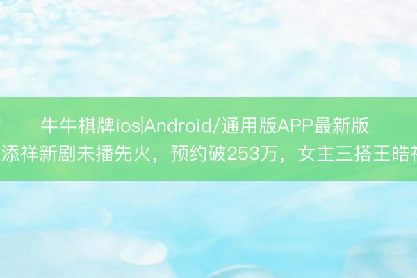 牛牛棋牌ios|Android/通用版APP最新版 陈添祥新剧未播先火，预约破253万，女主三搭王皓祯！