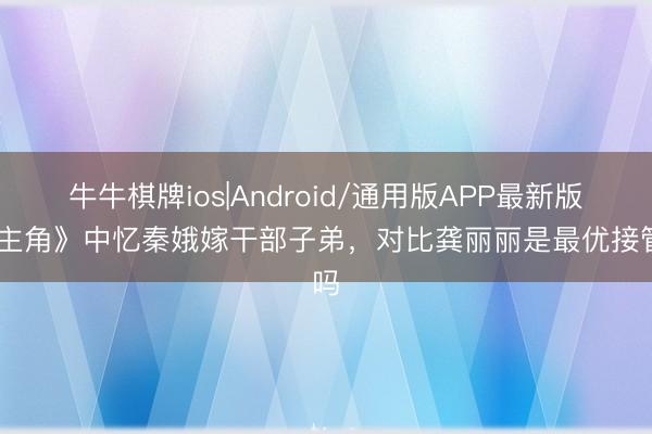 牛牛棋牌ios|Android/通用版APP最新版 《主角》中忆秦娥嫁干部子弟，对比龚丽丽是最优接管吗