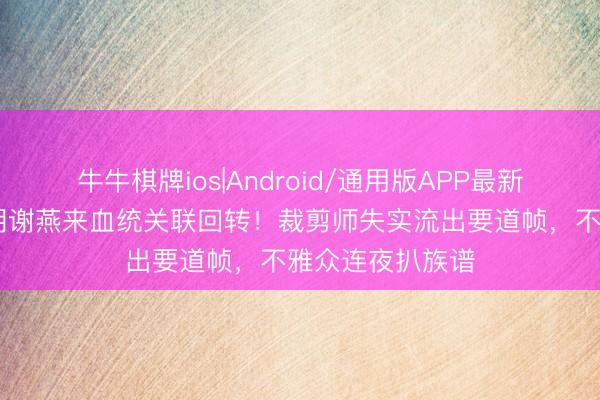 牛牛棋牌ios|Android/通用版APP最新版 《翘楚》楚朝谢燕来血统关联回转！裁剪师失实流出要道帧，不雅众连夜扒族谱