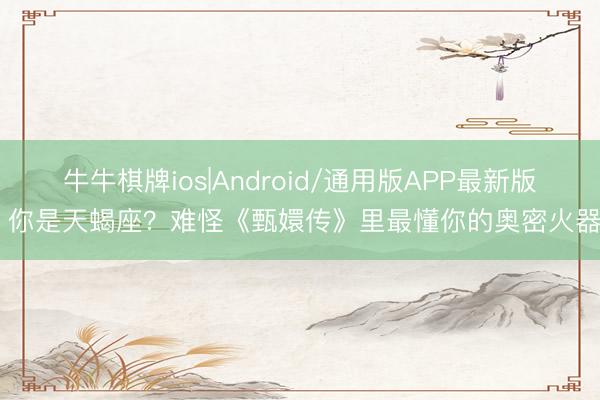 牛牛棋牌ios|Android/通用版APP最新版 你是天蝎座？难怪《甄嬛传》里最懂你的奥密火器