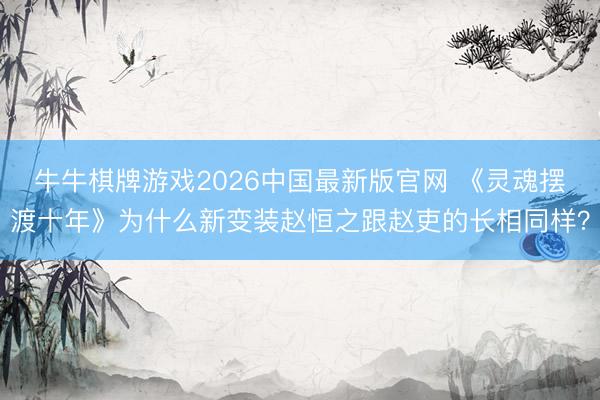 牛牛棋牌游戏2026中国最新版官网 《灵魂摆渡十年》为什么新变装赵恒之跟赵吏的长相同样?