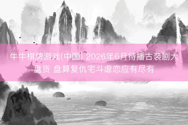 牛牛棋牌游戏(中国) 2026年6月待播古装剧大盘货 盘算复仇宅斗虐恋应有尽有