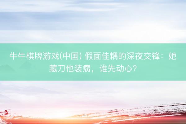 牛牛棋牌游戏(中国) 假面佳耦的深夜交锋：她藏刀他装瘸，谁先动心？