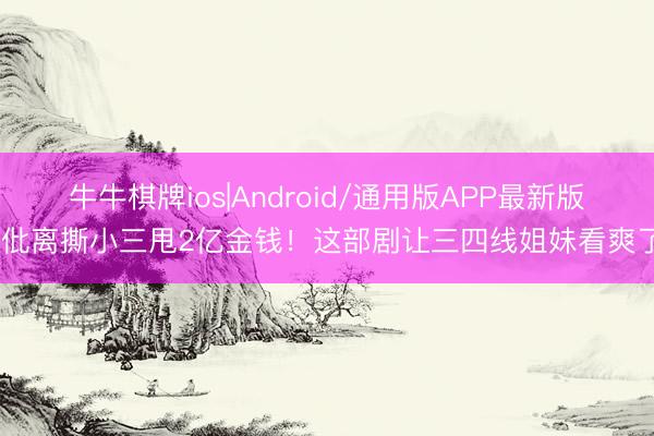 牛牛棋牌ios|Android/通用版APP最新版 仳离撕小三甩2亿金钱！这部剧让三四线姐妹看爽了
