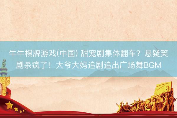 牛牛棋牌游戏(中国) 甜宠剧集体翻车?悬疑笑剧杀疯了!大爷大妈追剧追出广场舞BGM